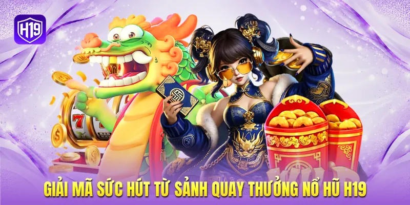 Giải mã sức hút từ sảnh quay thưởng nổ hũ H19