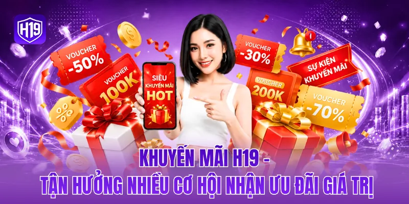 Khuyến mãi H19 - Tận hưởng nhiều cơ hội nhận ưu đãi giá trị